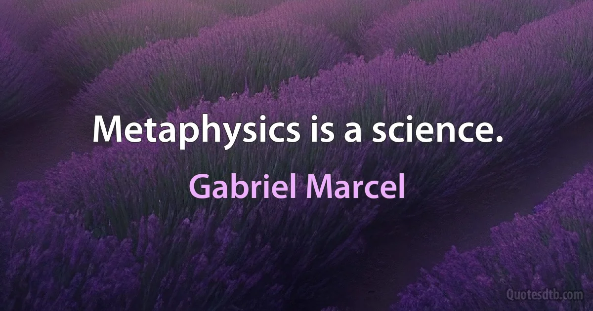 Metaphysics is a science. (Gabriel Marcel)