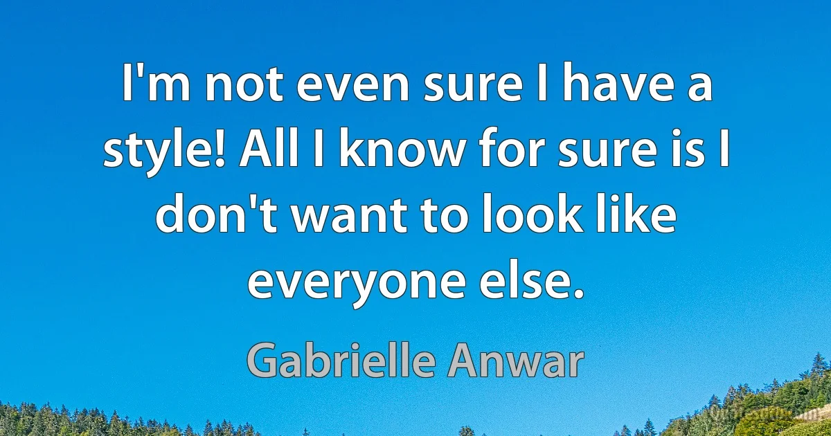 I'm not even sure I have a style! All I know for sure is I don't want to look like everyone else. (Gabrielle Anwar)