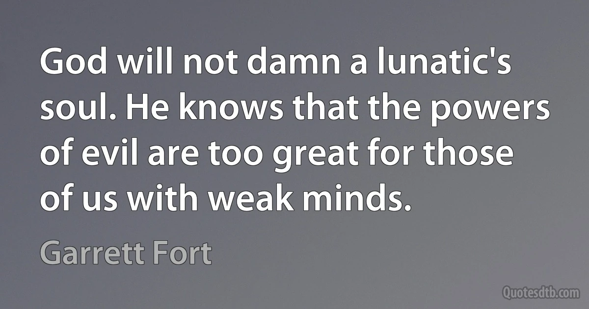 God will not damn a lunatic's soul. He knows that the powers of evil are too great for those of us with weak minds. (Garrett Fort)