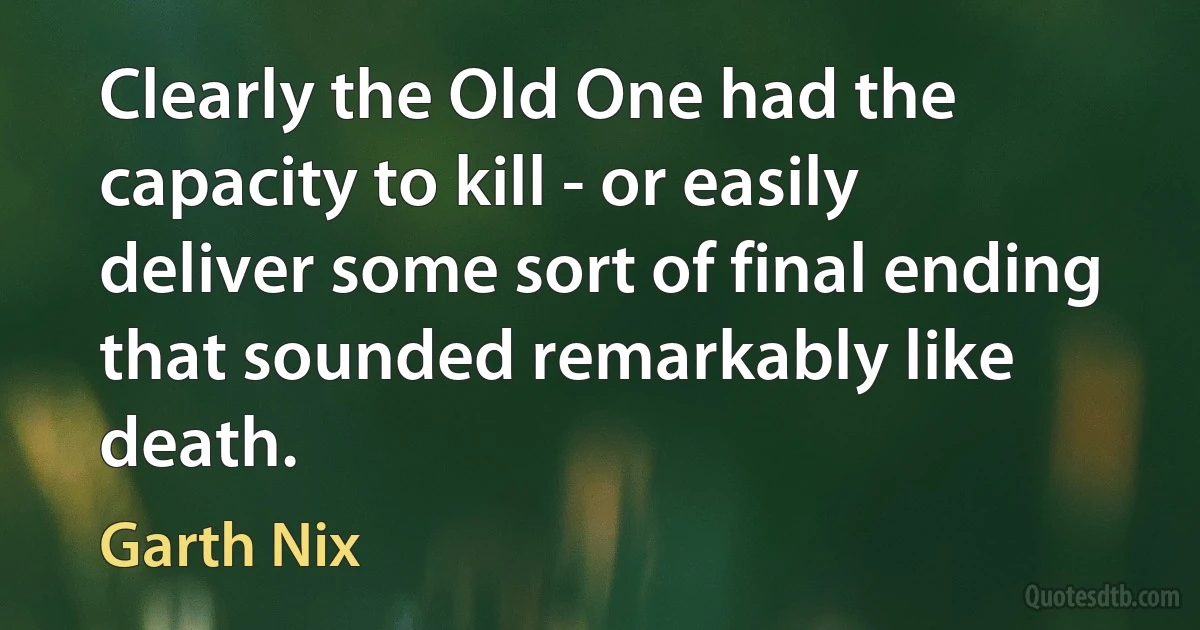 Clearly the Old One had the capacity to kill - or easily deliver some sort of final ending that sounded remarkably like death. (Garth Nix)