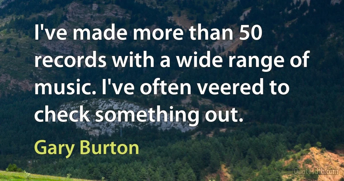 I've made more than 50 records with a wide range of music. I've often veered to check something out. (Gary Burton)