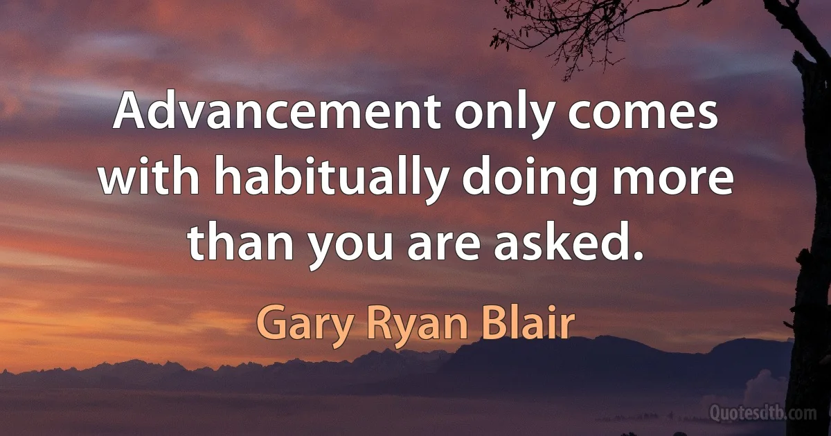 Advancement only comes with habitually doing more than you are asked. (Gary Ryan Blair)