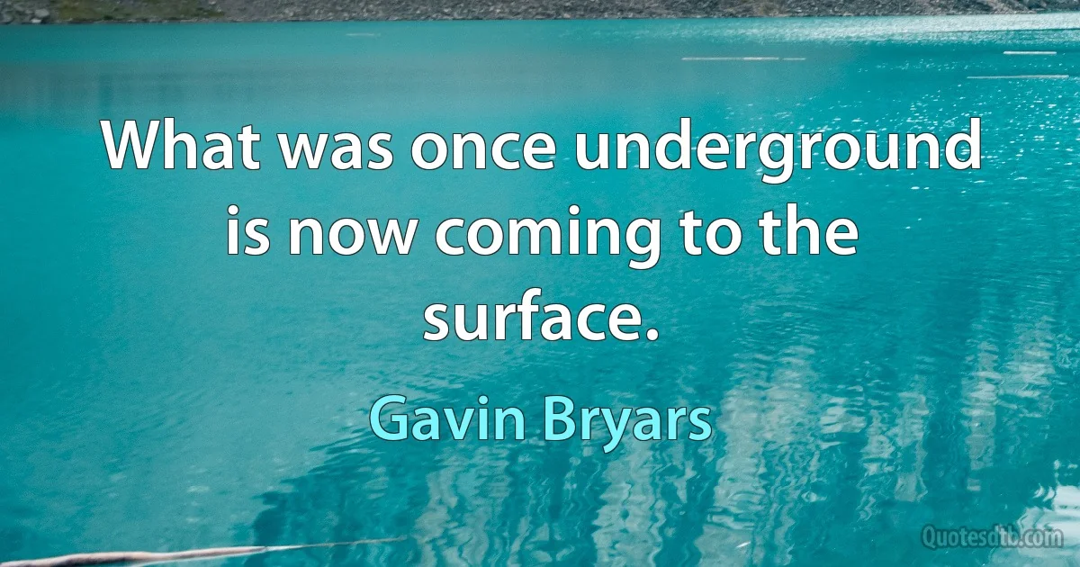 What was once underground is now coming to the surface. (Gavin Bryars)