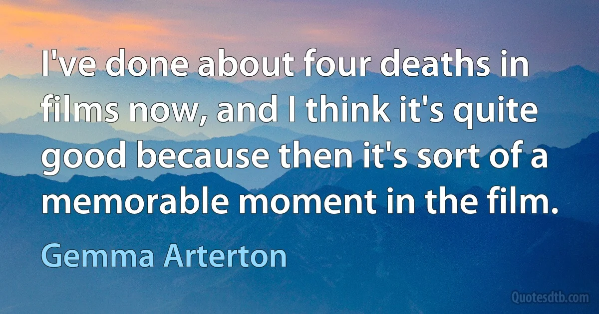 I've done about four deaths in films now, and I think it's quite good because then it's sort of a memorable moment in the film. (Gemma Arterton)