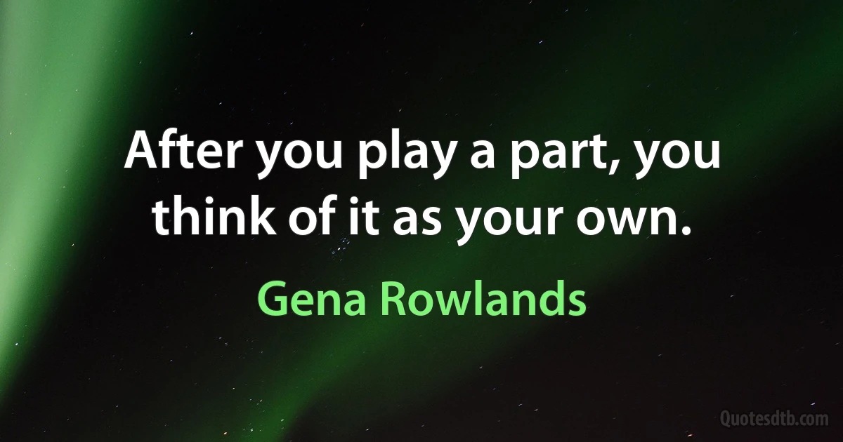 After you play a part, you think of it as your own. (Gena Rowlands)