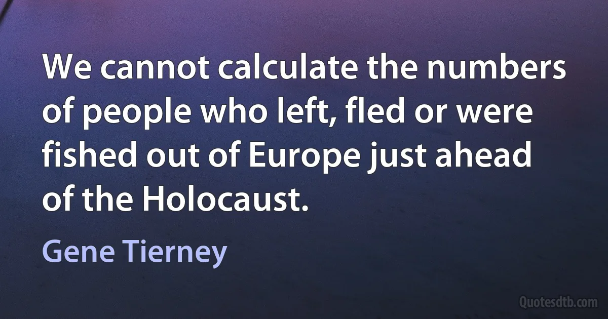 We cannot calculate the numbers of people who left, fled or were fished out of Europe just ahead of the Holocaust. (Gene Tierney)