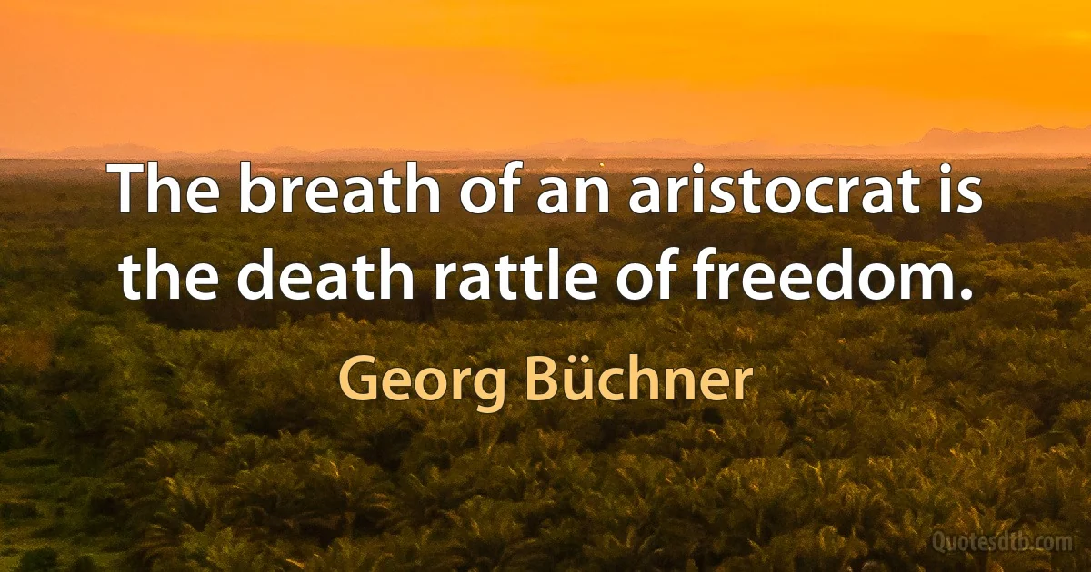 The breath of an aristocrat is the death rattle of freedom. (Georg Büchner)