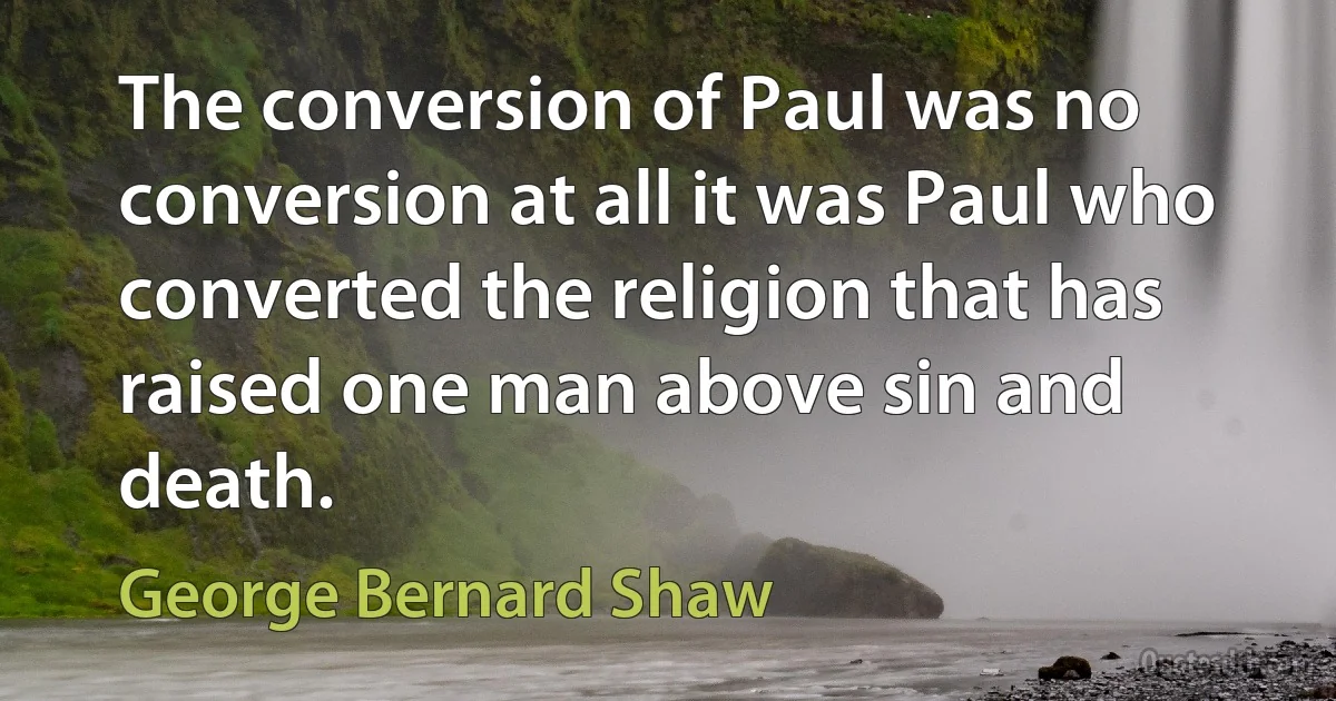 The conversion of Paul was no conversion at all it was Paul who converted the religion that has raised one man above sin and death. (George Bernard Shaw)