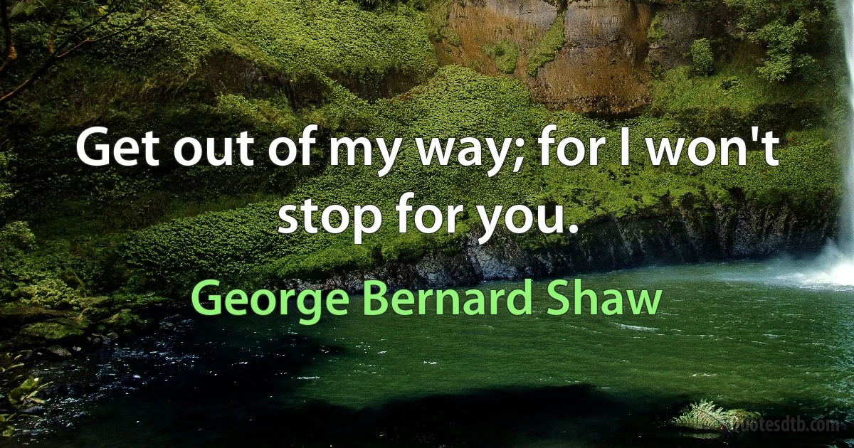 Get out of my way; for I won't stop for you. (George Bernard Shaw)