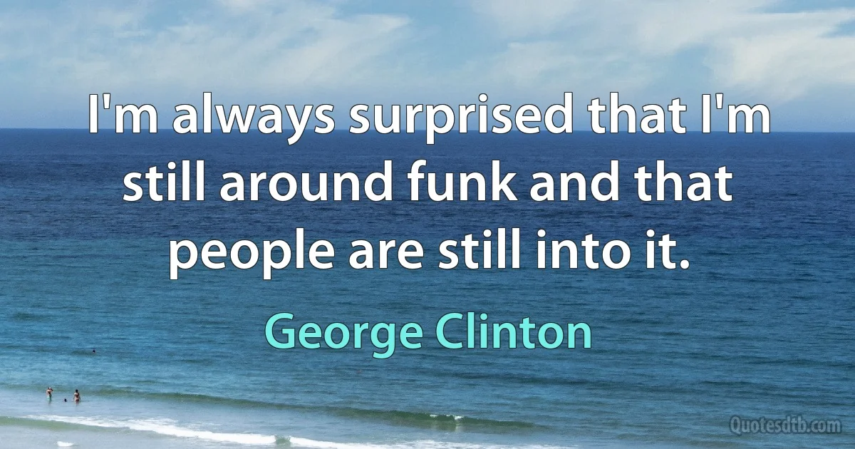 I'm always surprised that I'm still around funk and that people are still into it. (George Clinton)