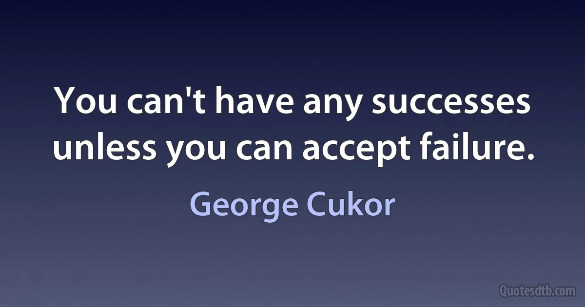 You can't have any successes unless you can accept failure. (George Cukor)