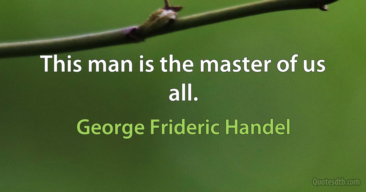 This man is the master of us all. (George Frideric Handel)