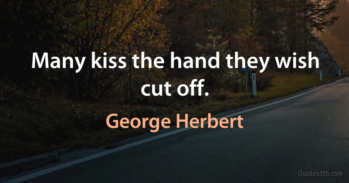 Many kiss the hand they wish cut off. (George Herbert)