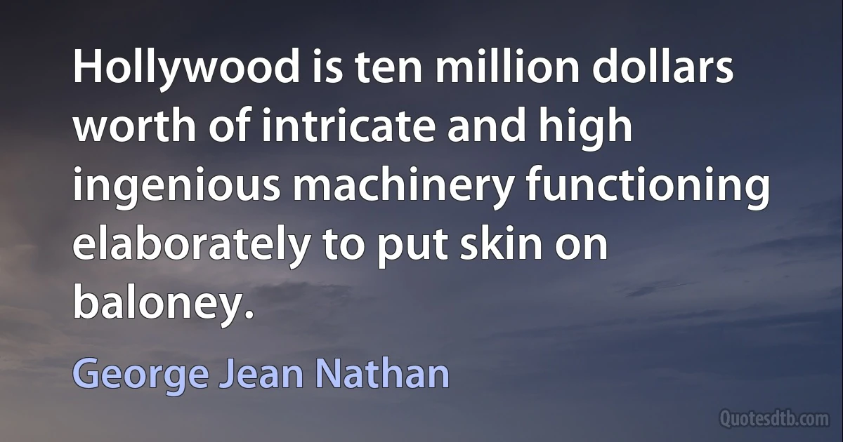 Hollywood is ten million dollars worth of intricate and high ingenious machinery functioning elaborately to put skin on baloney. (George Jean Nathan)