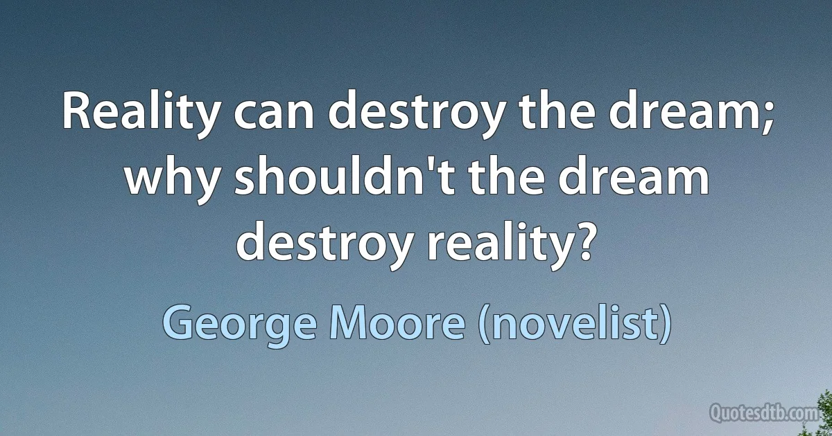 Reality can destroy the dream; why shouldn't the dream destroy reality? (George Moore (novelist))