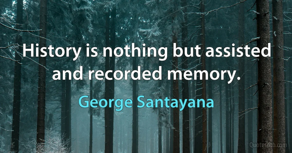 History is nothing but assisted and recorded memory. (George Santayana)