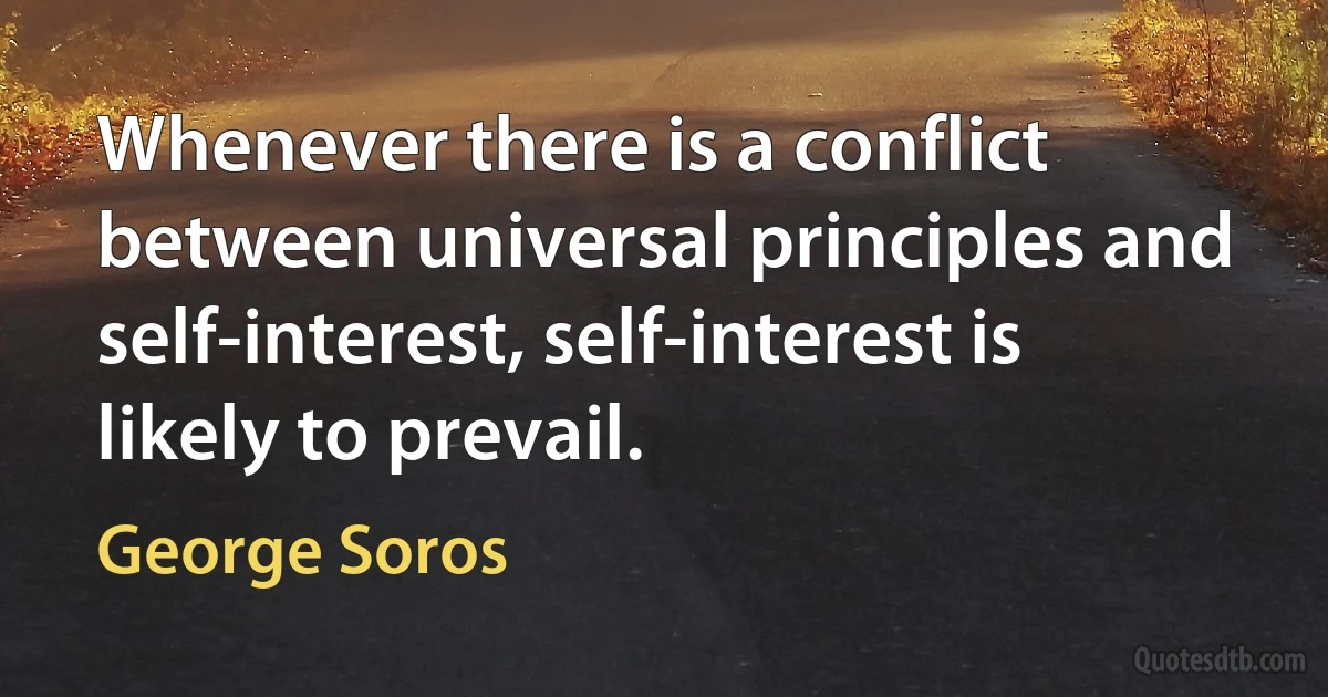 Whenever there is a conflict between universal principles and self-interest, self-interest is likely to prevail. (George Soros)