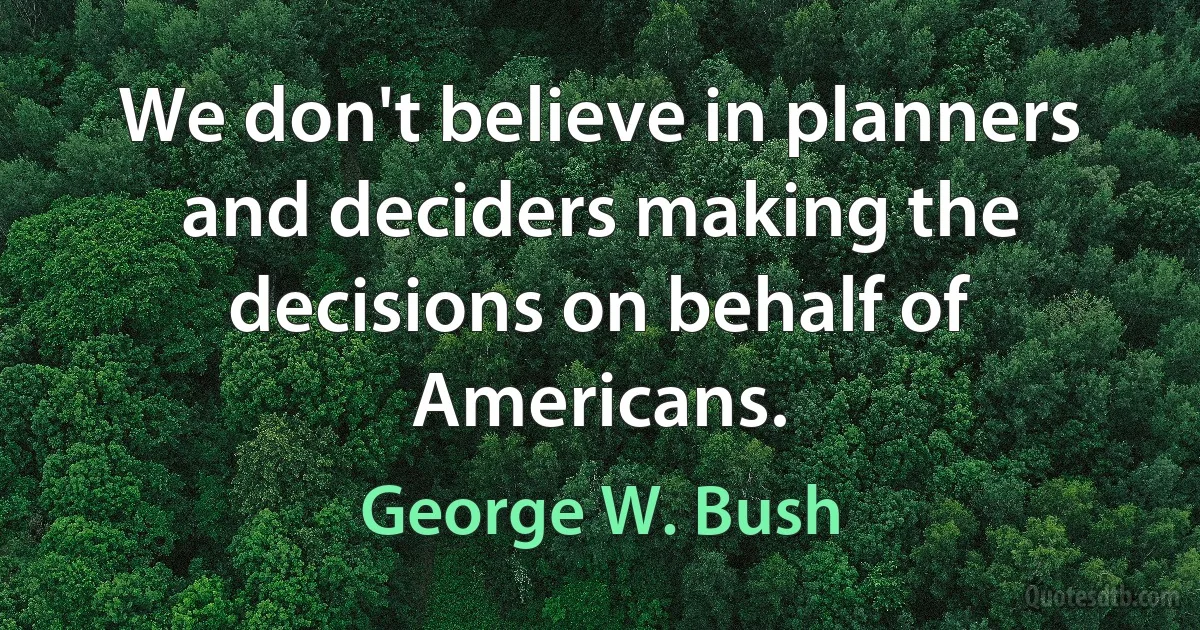 We don't believe in planners and deciders making the decisions on behalf of Americans. (George W. Bush)