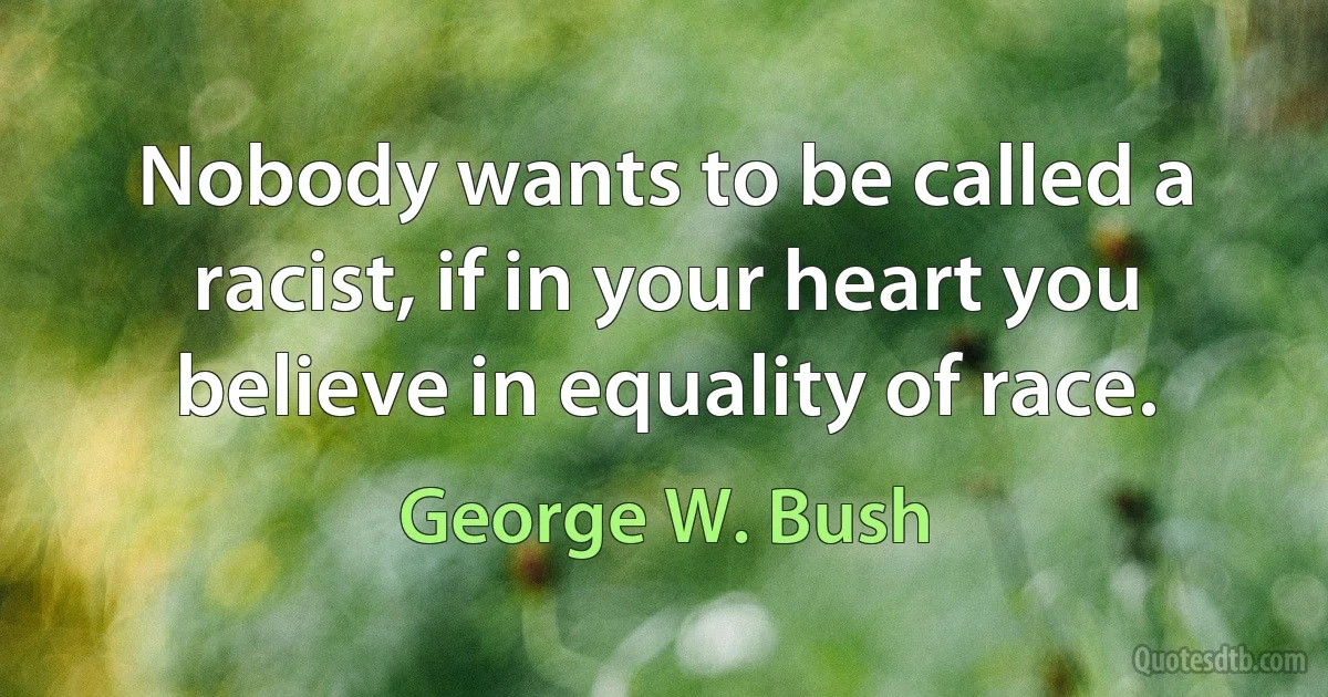 Nobody wants to be called a racist, if in your heart you believe in equality of race. (George W. Bush)