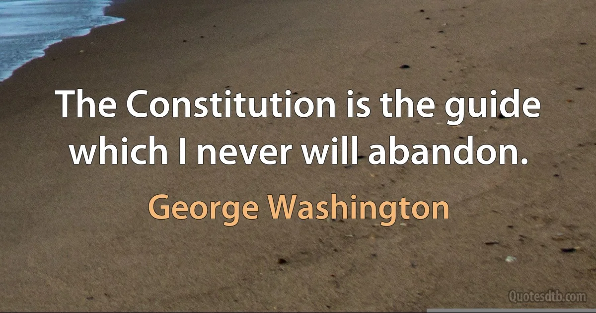 The Constitution is the guide which I never will abandon. (George Washington)