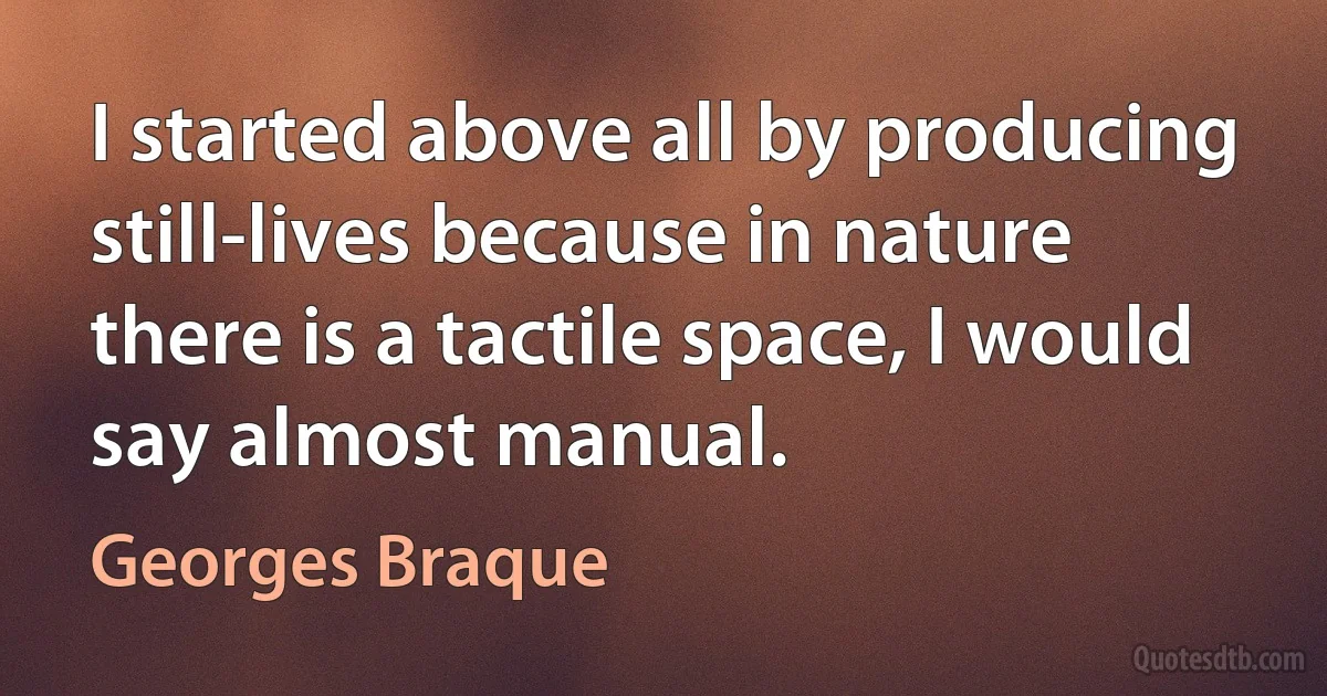 I started above all by producing still-lives because in nature there is a tactile space, I would say almost manual. (Georges Braque)