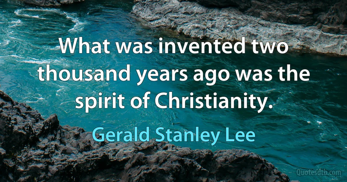 What was invented two thousand years ago was the spirit of Christianity. (Gerald Stanley Lee)