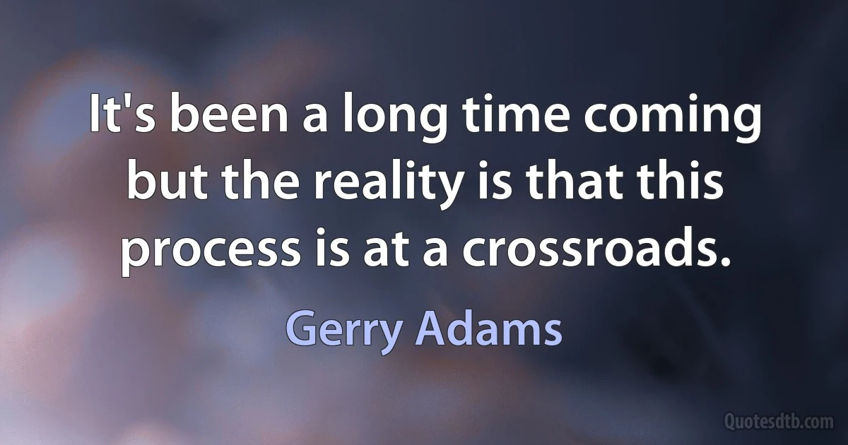 It's been a long time coming but the reality is that this process is at a crossroads. (Gerry Adams)