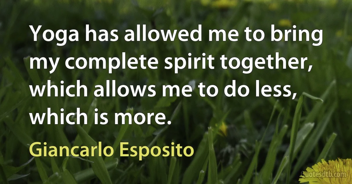 Yoga has allowed me to bring my complete spirit together, which allows me to do less, which is more. (Giancarlo Esposito)