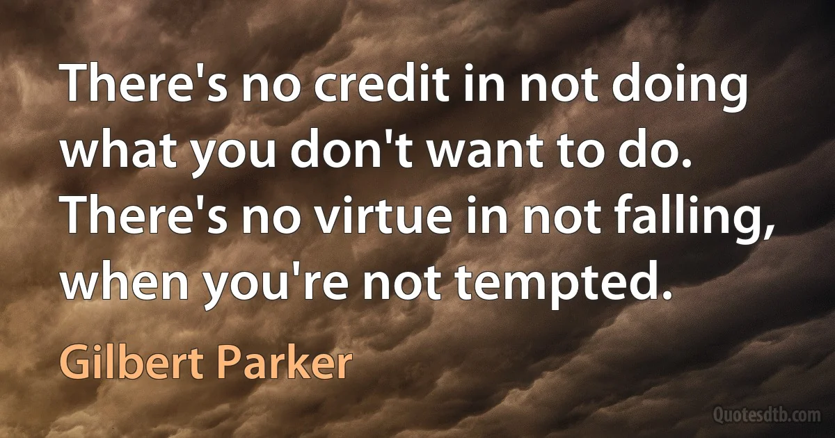 There's no credit in not doing what you don't want to do. There's no virtue in not falling, when you're not tempted. (Gilbert Parker)