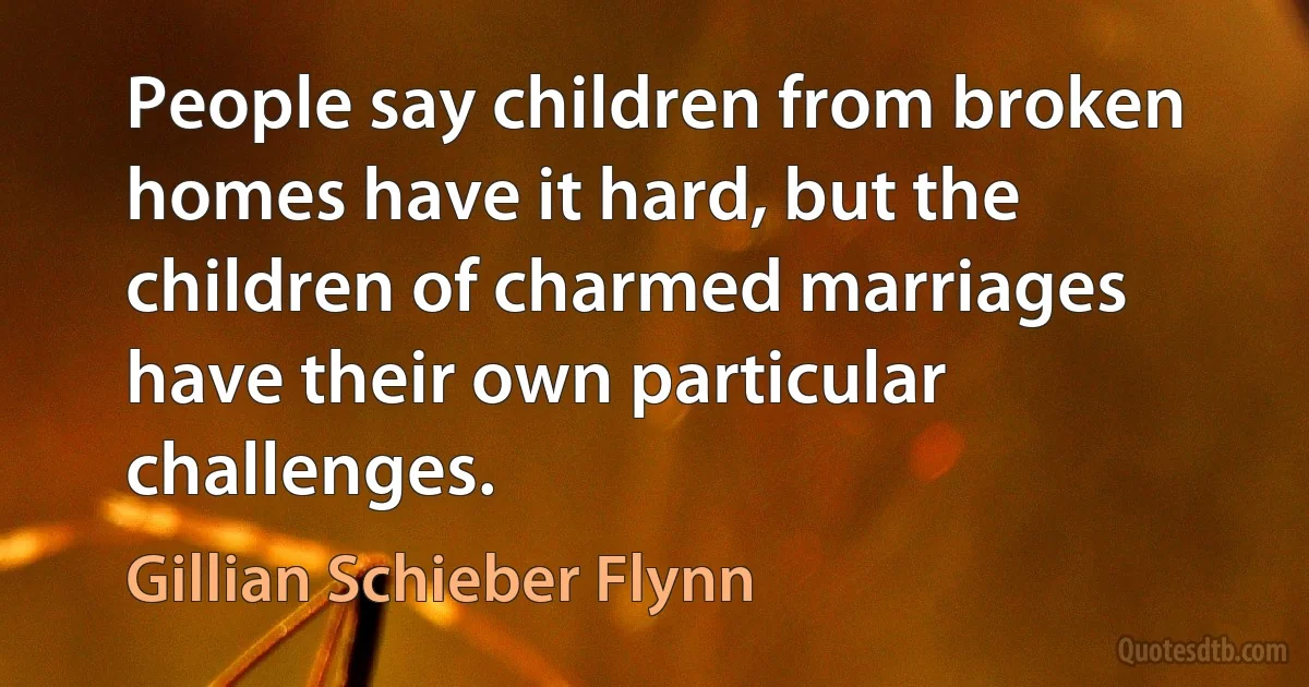 People say children from broken homes have it hard, but the children of charmed marriages have their own particular challenges. (Gillian Schieber Flynn)