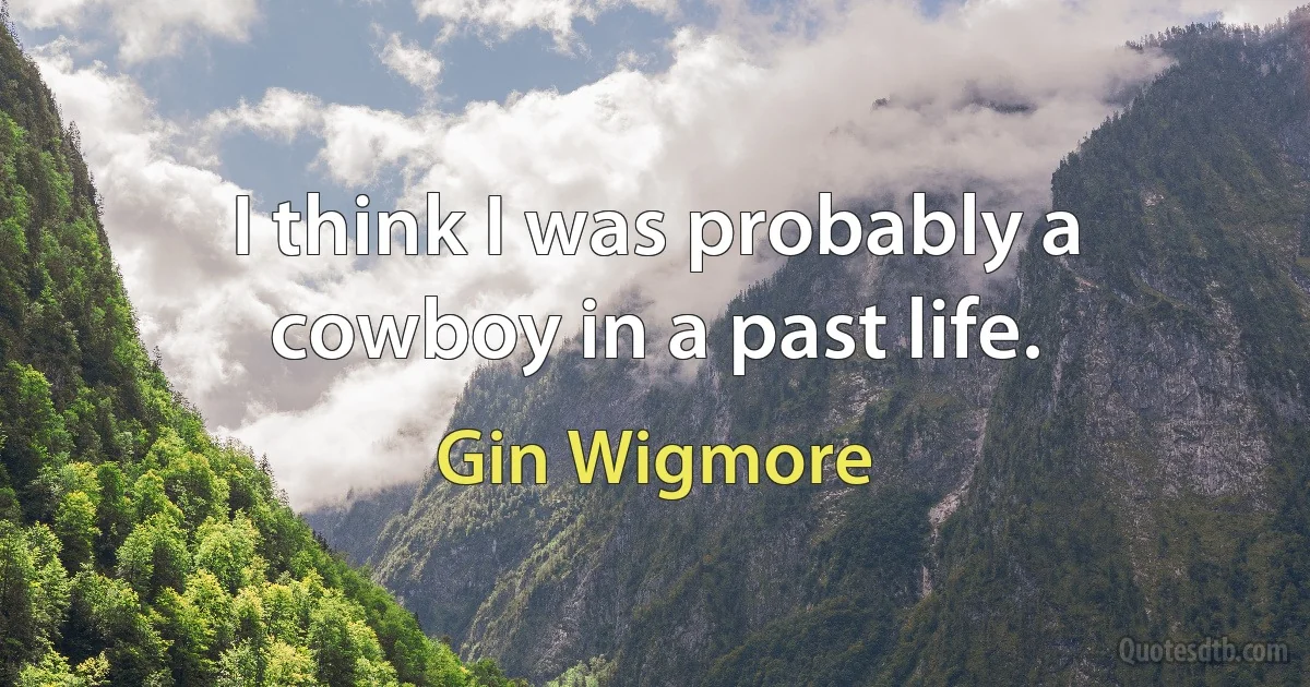 I think I was probably a cowboy in a past life. (Gin Wigmore)