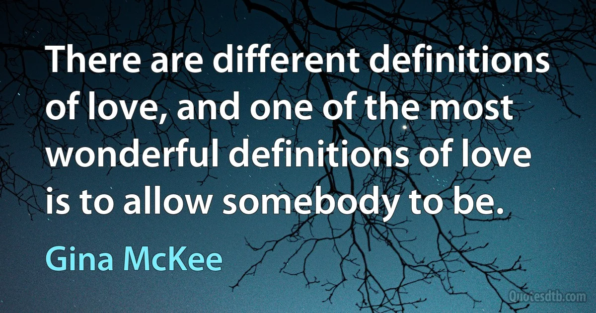 There are different definitions of love, and one of the most wonderful definitions of love is to allow somebody to be. (Gina McKee)