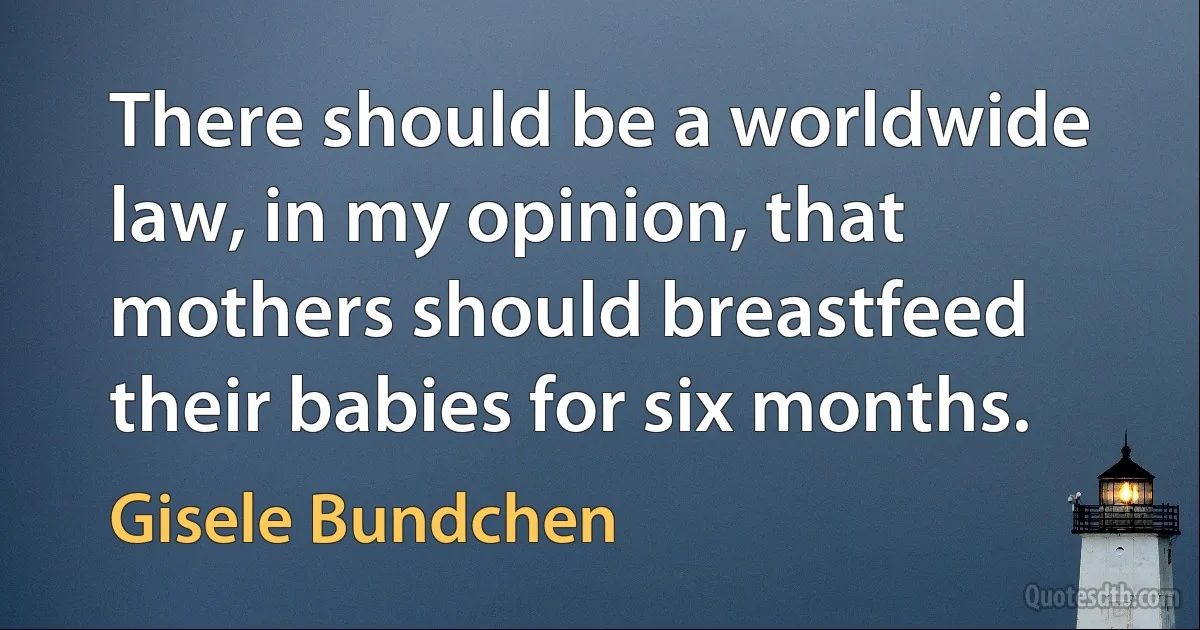 There should be a worldwide law, in my opinion, that mothers should breastfeed their babies for six months. (Gisele Bundchen)