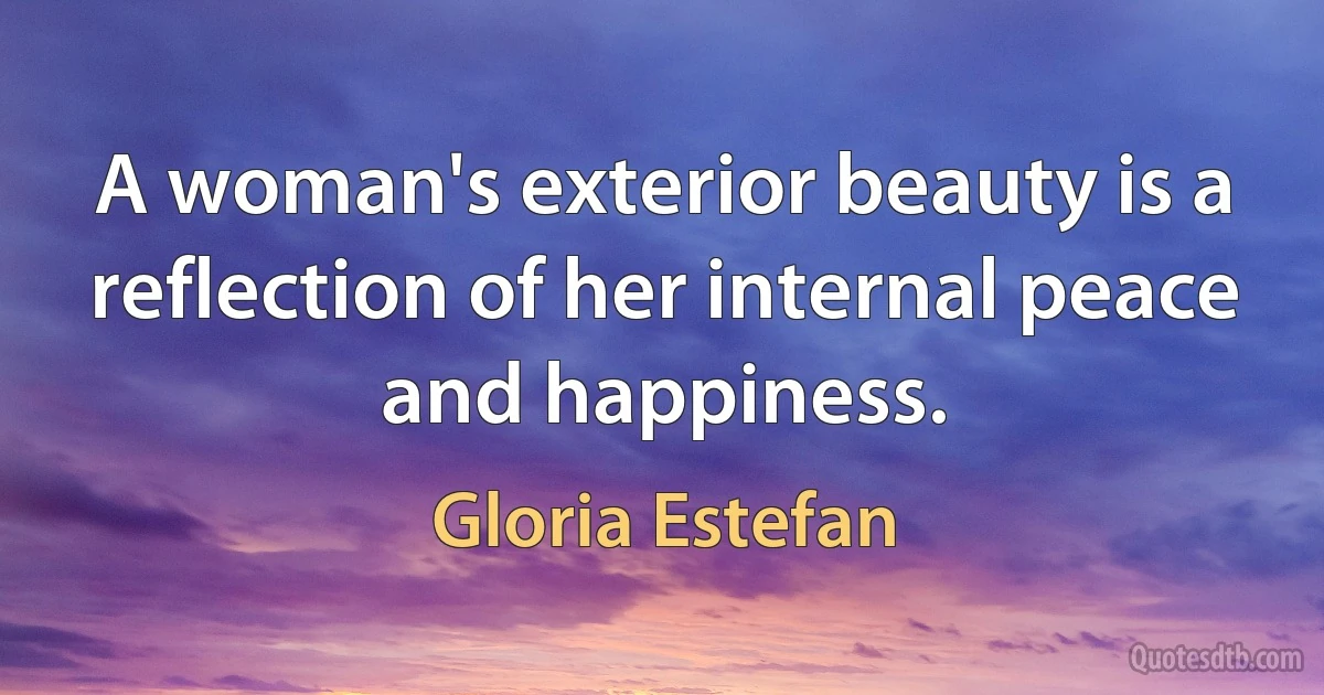 A woman's exterior beauty is a reflection of her internal peace and happiness. (Gloria Estefan)