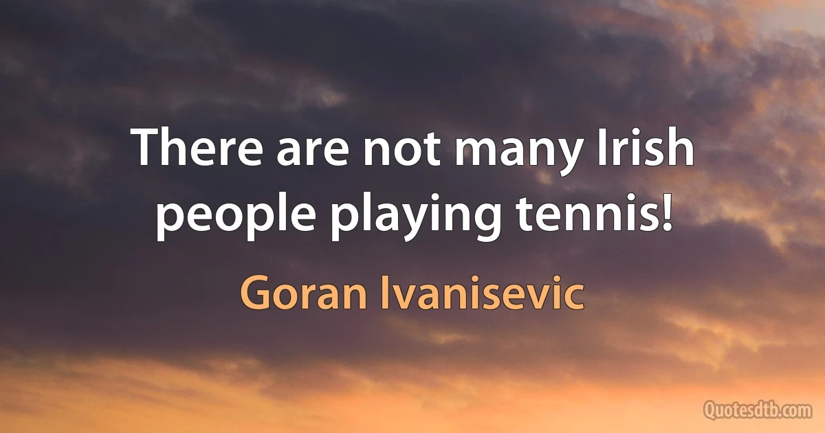 There are not many Irish people playing tennis! (Goran Ivanisevic)