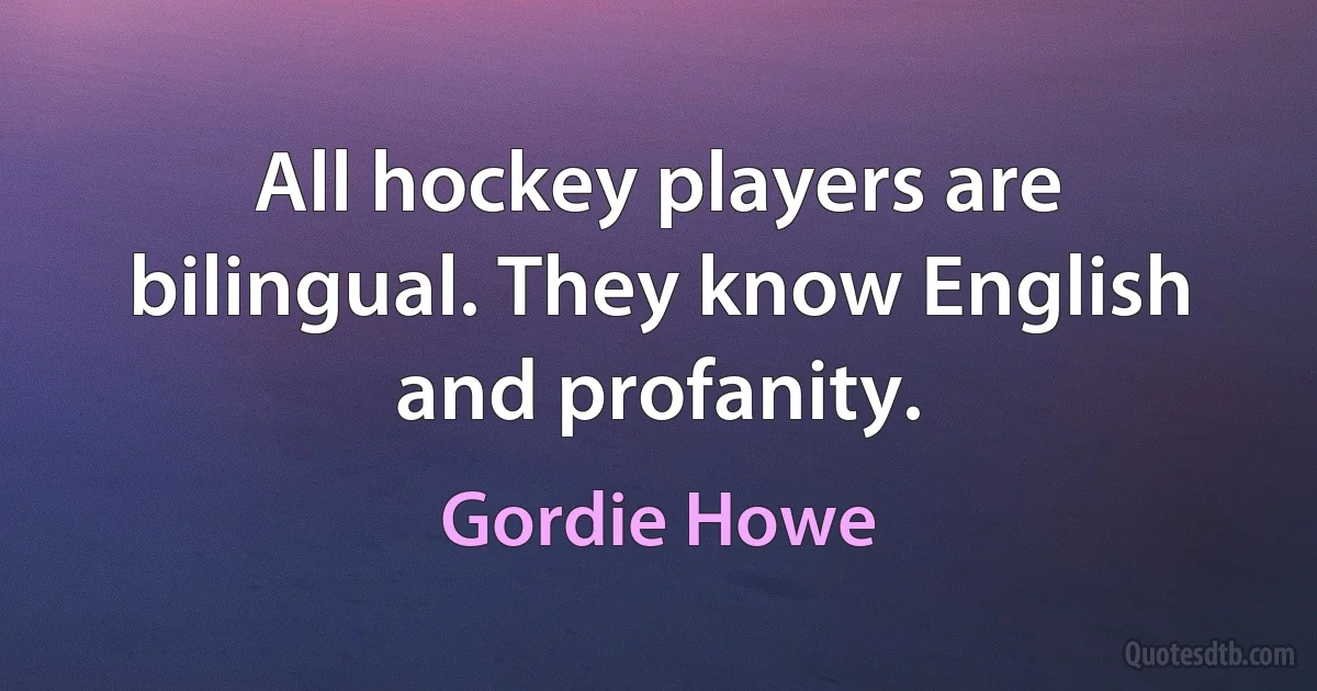 All hockey players are bilingual. They know English and profanity. (Gordie Howe)