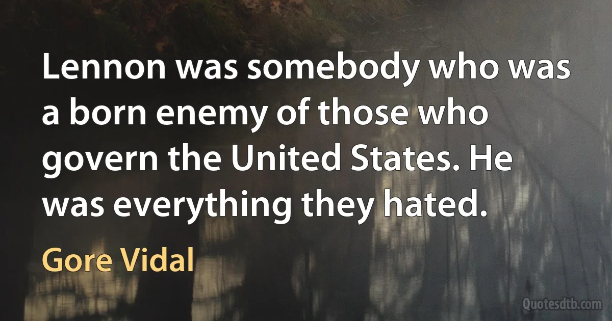 Lennon was somebody who was a born enemy of those who govern the United States. He was everything they hated. (Gore Vidal)