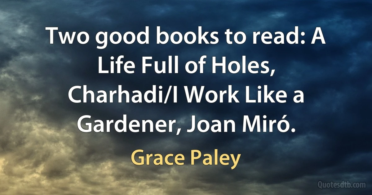 Two good books to read: A Life Full of Holes, Charhadi/I Work Like a Gardener, Joan Miró. (Grace Paley)