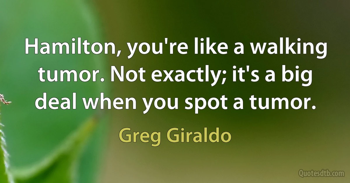 Hamilton, you're like a walking tumor. Not exactly; it's a big deal when you spot a tumor. (Greg Giraldo)