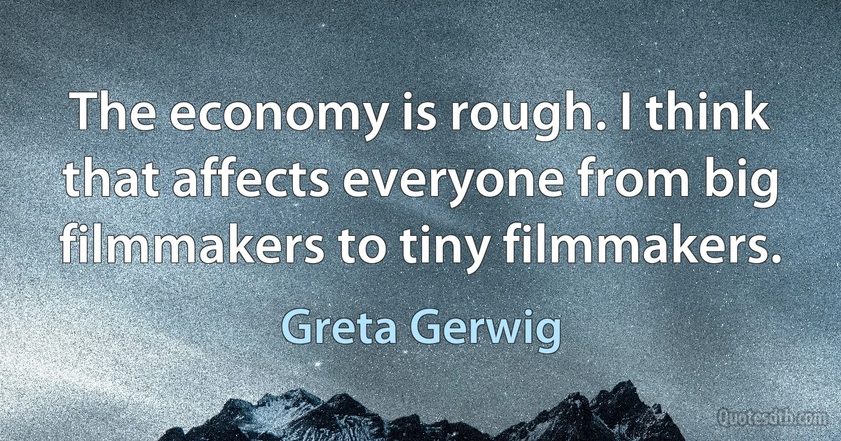 The economy is rough. I think that affects everyone from big filmmakers to tiny filmmakers. (Greta Gerwig)