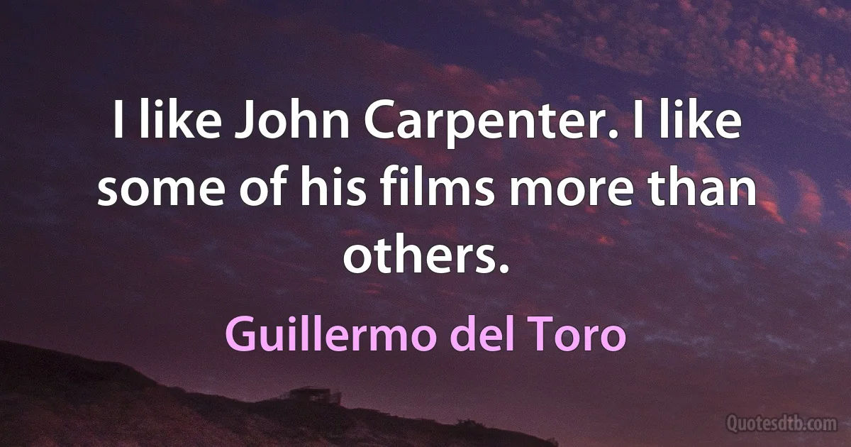 I like John Carpenter. I like some of his films more than others. (Guillermo del Toro)