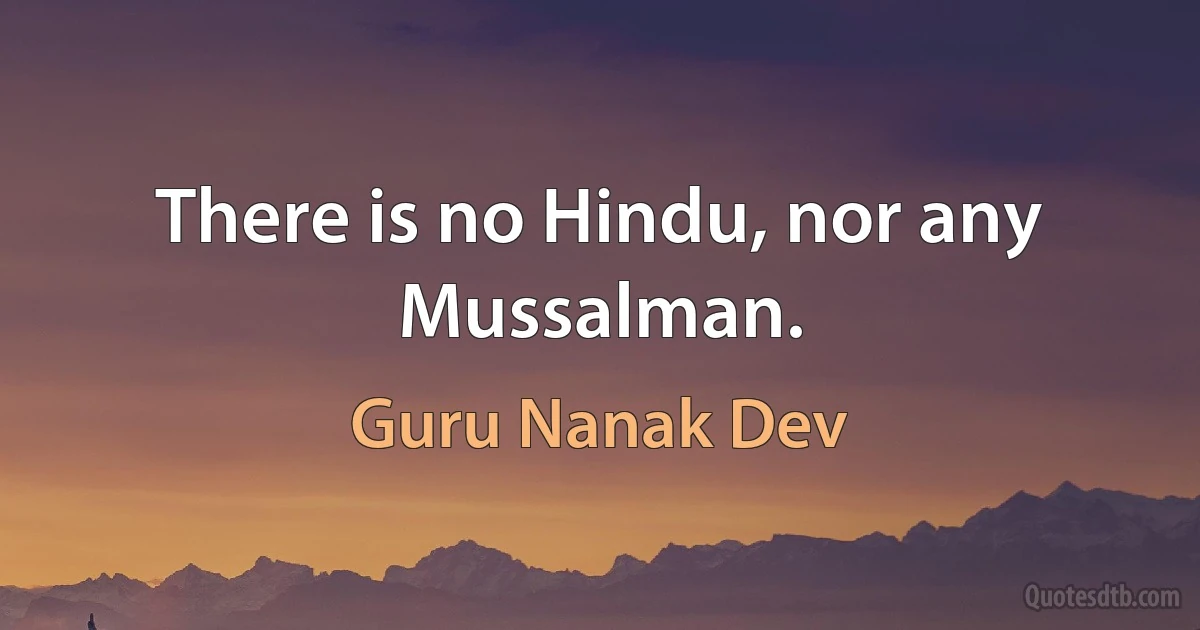 There is no Hindu, nor any Mussalman. (Guru Nanak Dev)