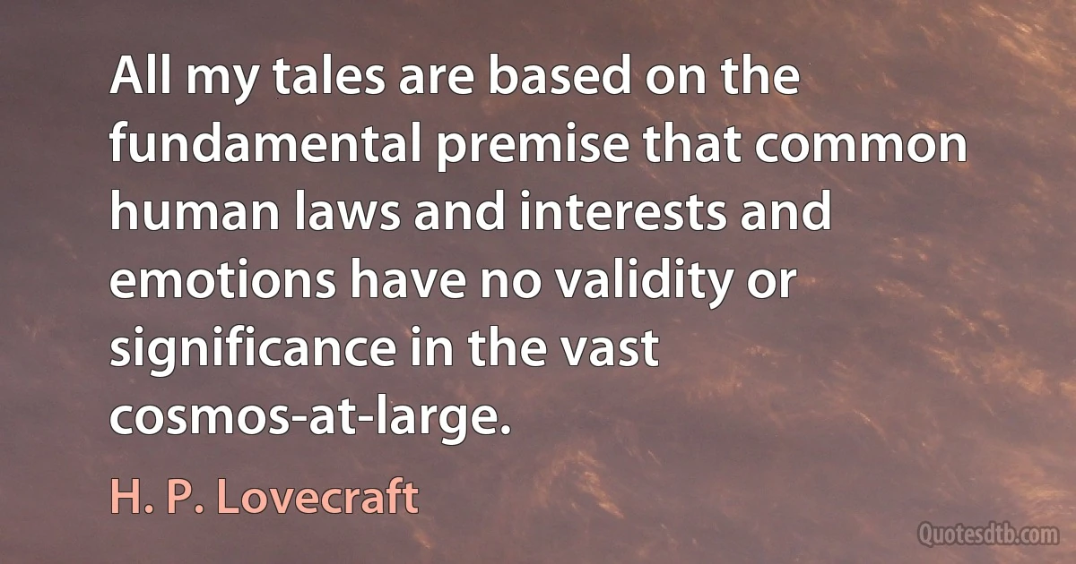 All my tales are based on the fundamental premise that common human laws and interests and emotions have no validity or significance in the vast cosmos-at-large. (H. P. Lovecraft)