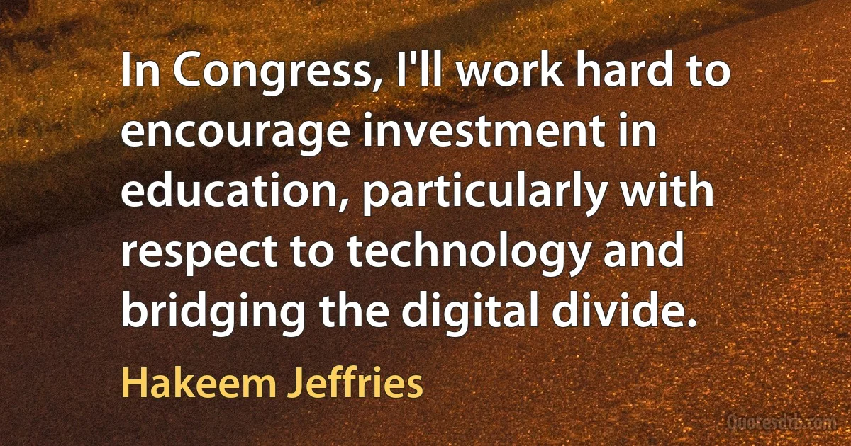 In Congress, I'll work hard to encourage investment in education, particularly with respect to technology and bridging the digital divide. (Hakeem Jeffries)