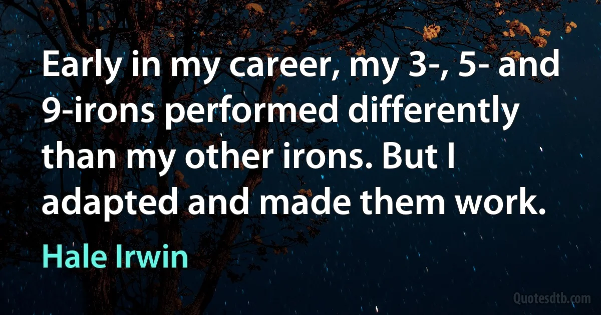 Early in my career, my 3-, 5- and 9-irons performed differently than my other irons. But I adapted and made them work. (Hale Irwin)