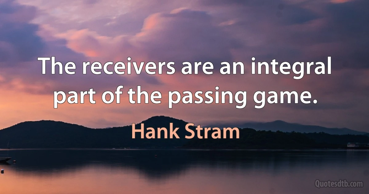 The receivers are an integral part of the passing game. (Hank Stram)