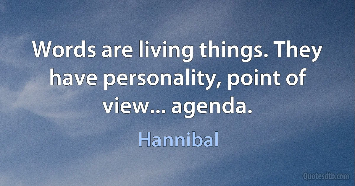 Words are living things. They have personality, point of view... agenda. (Hannibal)