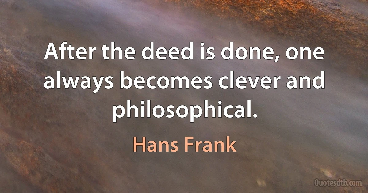 After the deed is done, one always becomes clever and philosophical. (Hans Frank)