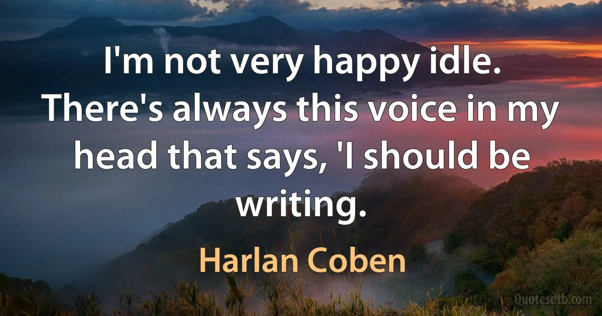 I'm not very happy idle. There's always this voice in my head that says, 'I should be writing. (Harlan Coben)