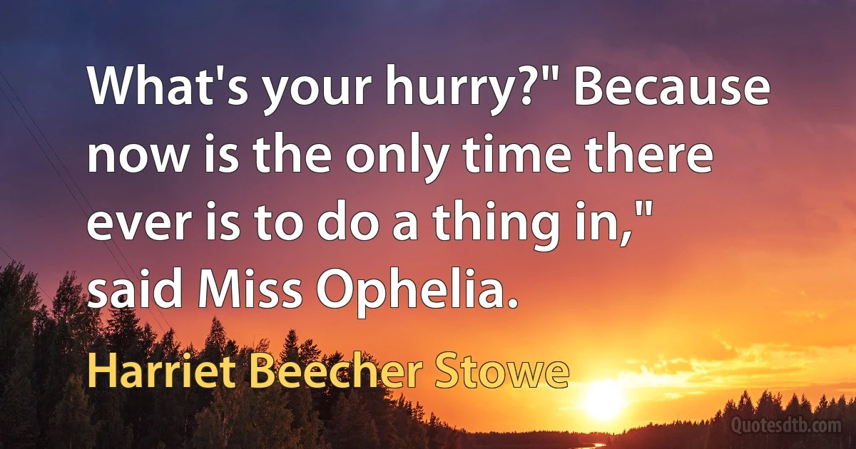 What's your hurry?" Because now is the only time there ever is to do a thing in," said Miss Ophelia. (Harriet Beecher Stowe)